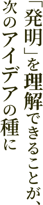 「発明」を理解できることが、次のアイデアの種に